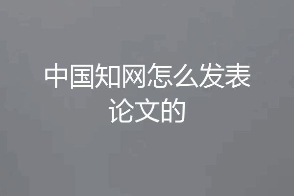 中国知网怎么发表论文的