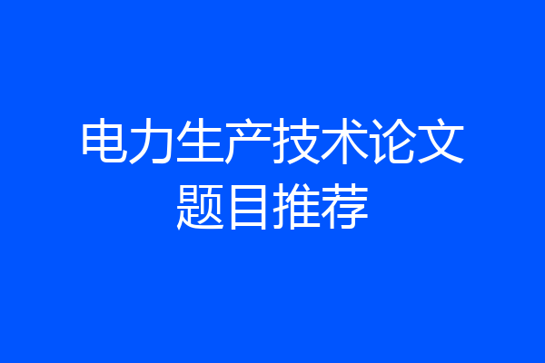 电力生产技术论文题目推荐