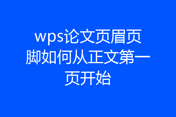 wps论文页眉页脚如何从正文第一页开始