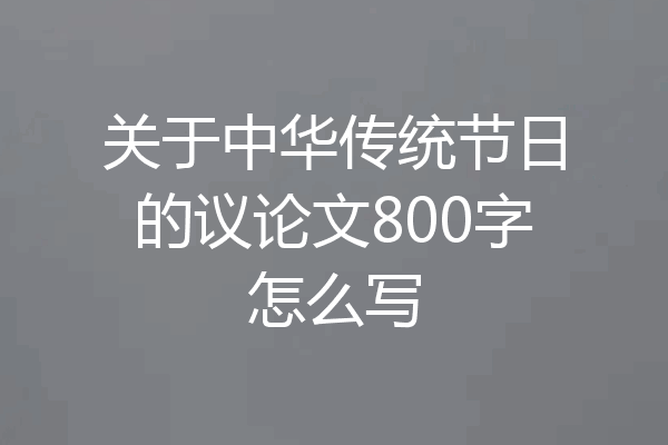 关于中华传统节日的议论文800字怎么写