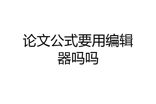 论文公式要用编辑器吗吗