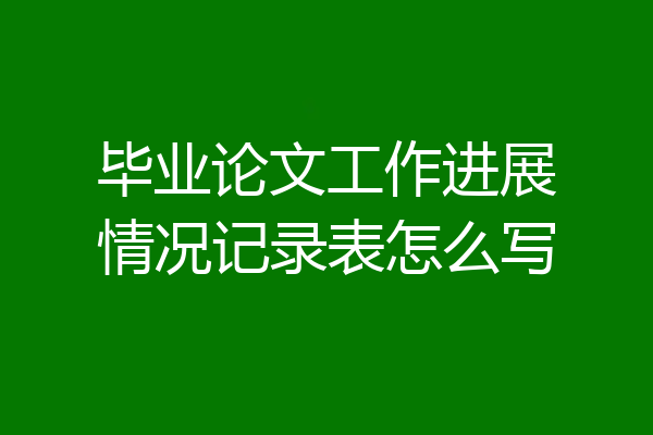 毕业论文工作进展情况记录表怎么写