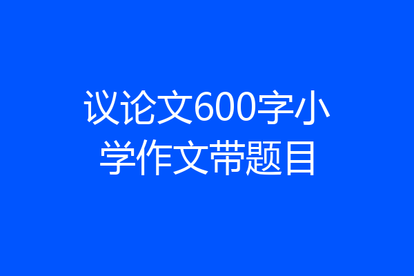 议论文600字小学作文带题目