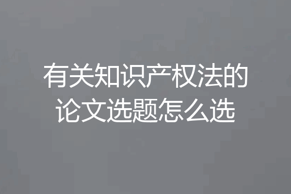 有关知识产权法的论文选题怎么选