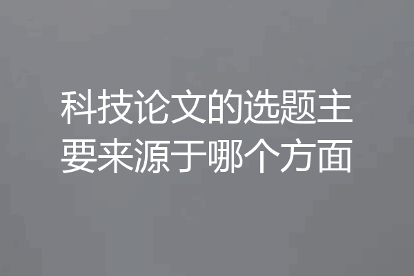 科技论文的选题主要来源于哪个方面