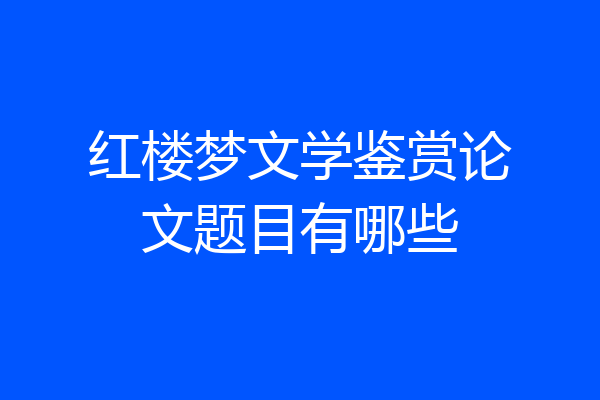 红楼梦文学鉴赏论文题目有哪些