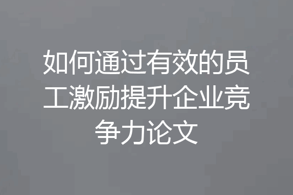 如何通过有效的员工激励提升企业竞争力论文