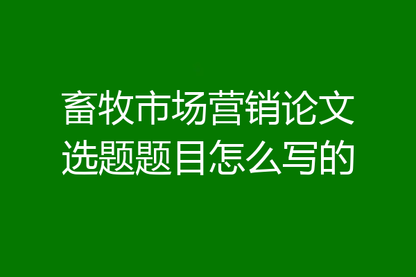 畜牧市场营销论文选题题目怎么写的