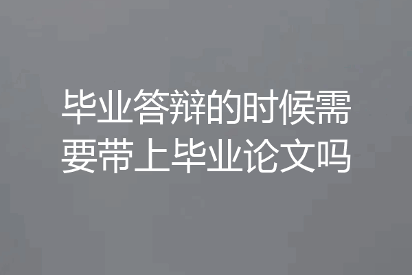 毕业答辩的时候需要带上毕业论文吗