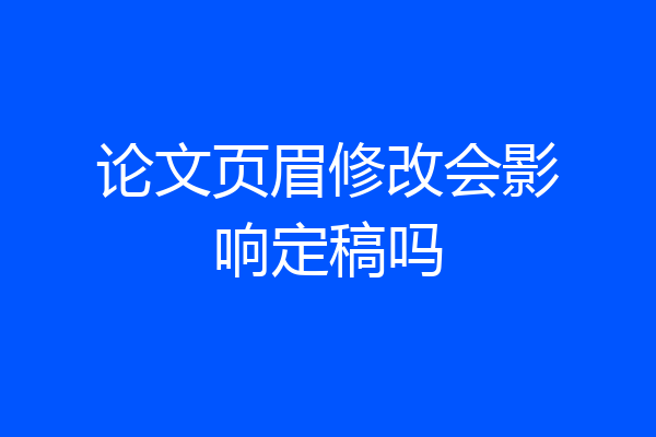 论文页眉修改会影响定稿吗