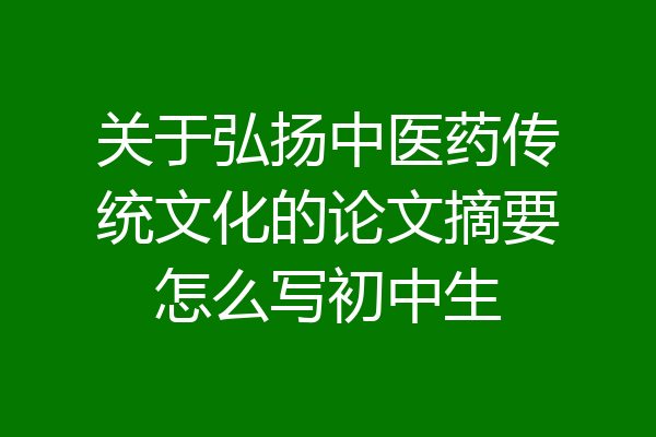 关于弘扬中医药传统文化的论文摘要怎么写初中生