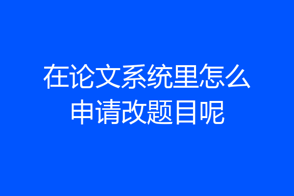在论文系统里怎么申请改题目呢