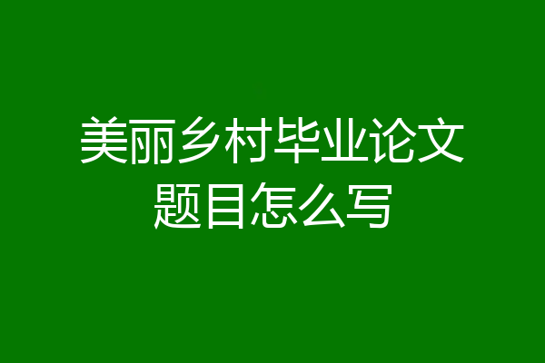 美丽乡村毕业论文题目怎么写