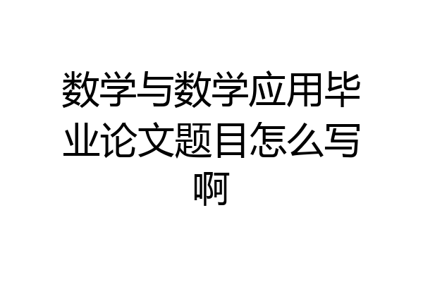 数学与数学应用毕业论文题目怎么写啊