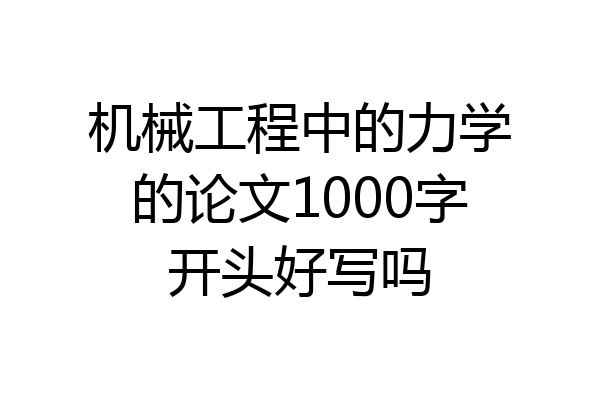 机械工程中的力学的论文1000字开头好写吗