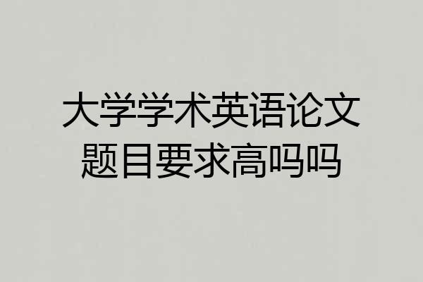 大学学术英语论文题目要求高吗吗