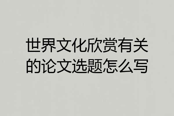 世界文化欣赏有关的论文选题怎么写