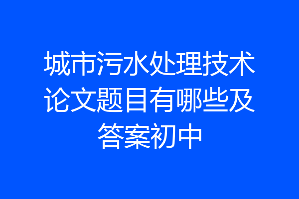 城市污水处理技术论文题目有哪些及答案初中