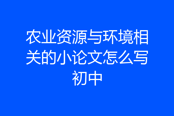 农业资源与环境相关的小论文怎么写初中
