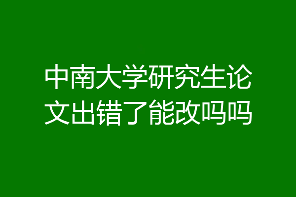 中南大学研究生论文出错了能改吗吗
