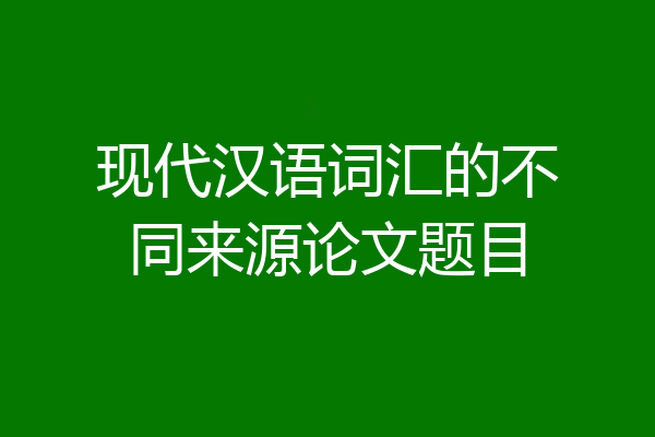 现代汉语词汇的不同来源论文题目
