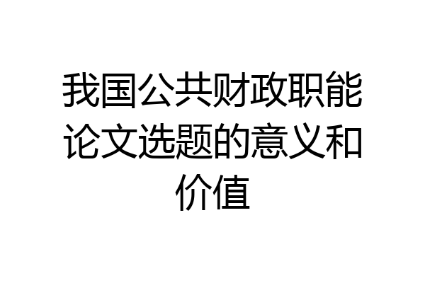 我国公共财政职能论文选题的意义和价值