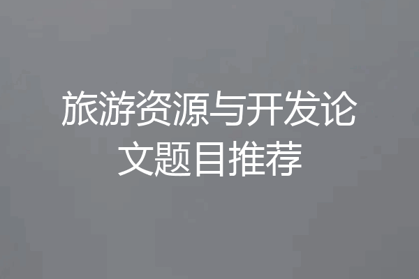 旅游资源与开发论文题目推荐