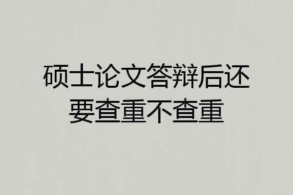 硕士论文答辩后还要查重不查重