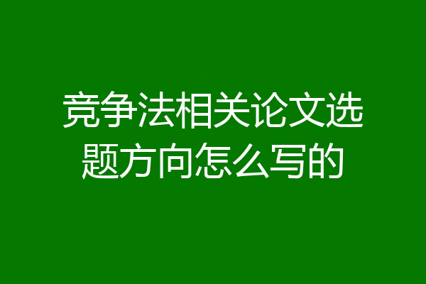 竞争法相关论文选题方向怎么写的