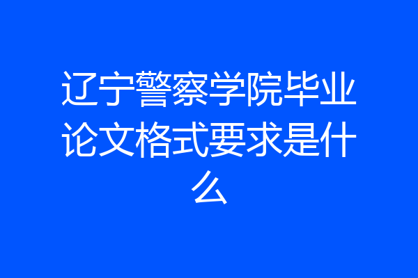 辽宁警察学院毕业论文格式要求是什么