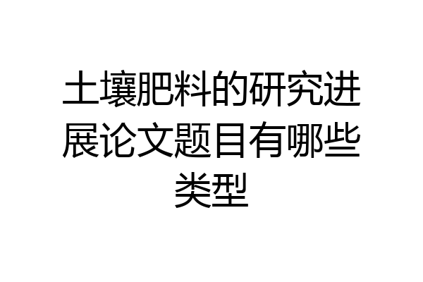 土壤肥料的研究进展论文题目有哪些类型