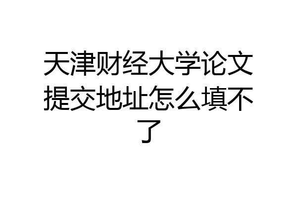 天津财经大学论文提交地址怎么填不了