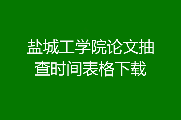 盐城工学院论文抽查时间表格下载