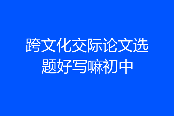 跨文化交际论文选题好写嘛初中