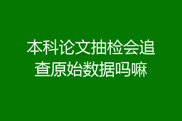 本科论文抽检会追查原始数据吗嘛