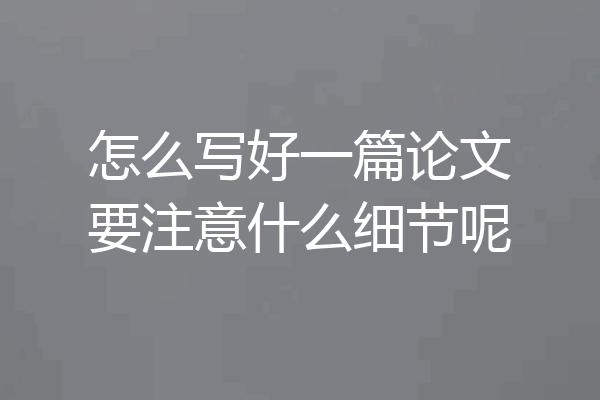 怎么写好一篇论文要注意什么细节呢