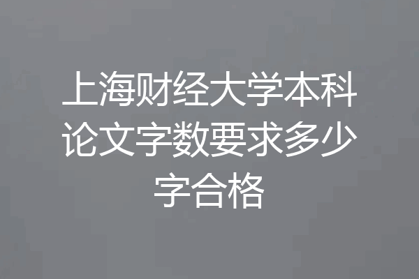 上海财经大学本科论文字数要求多少字合格
