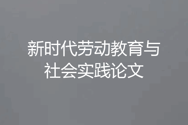 新时代劳动教育与社会实践论文