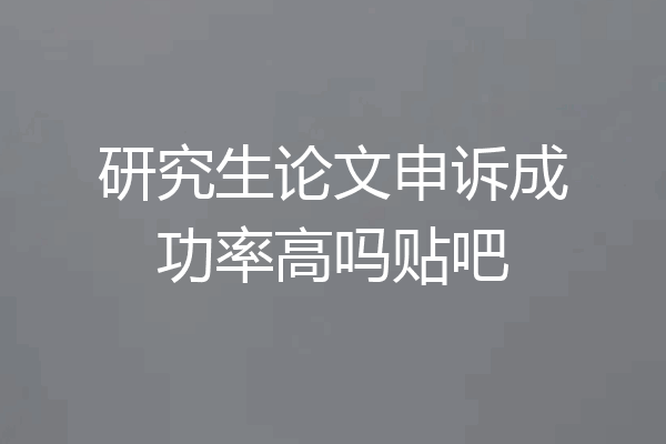 研究生论文申诉成功率高吗贴吧