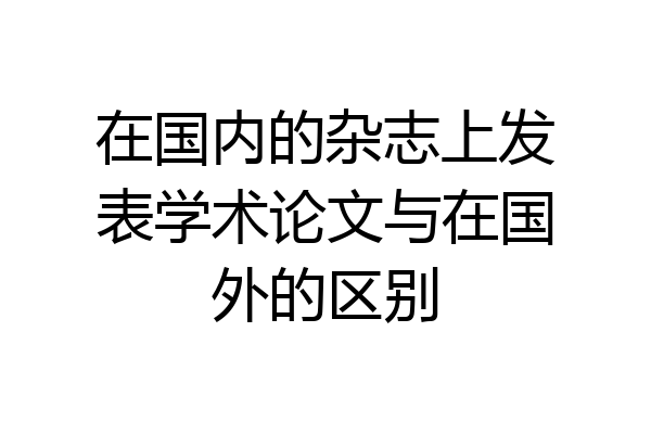 在国内的杂志上发表学术论文与在国外的区别