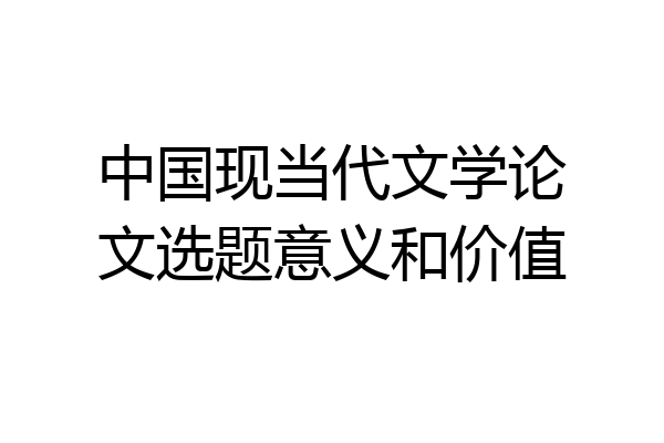 中国现当代文学论文选题意义和价值