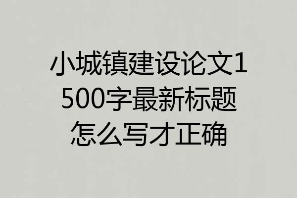 小城镇建设论文1500字最新标题怎么写才正确