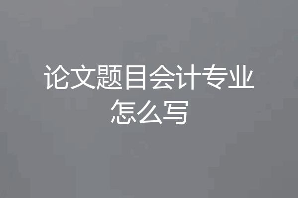 论文题目会计专业怎么写