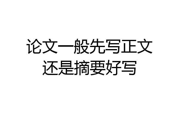 论文一般先写正文还是摘要好写