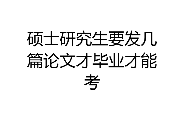 硕士研究生要发几篇论文才毕业才能考