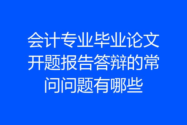 会计专业毕业论文开题报告答辩的常问问题有哪些