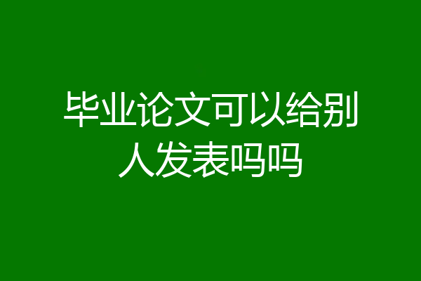 毕业论文可以给别人发表吗吗