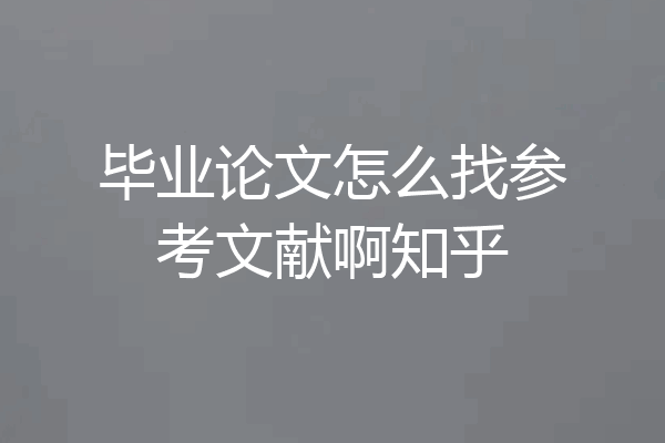 毕业论文怎么找参考文献啊知乎