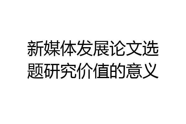新媒体发展论文选题研究价值的意义
