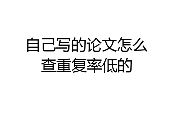 自己写的论文怎么查重复率低的